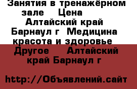 Занятия в тренажёрном зале  › Цена ­ 600 - Алтайский край, Барнаул г. Медицина, красота и здоровье » Другое   . Алтайский край,Барнаул г.